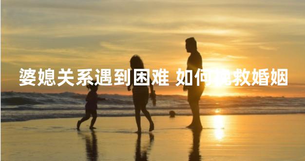 婆媳关系遇到困难 如何挽救婚姻